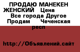 ПРОДАЮ МАНЕКЕН ЖЕНСКИЙ › Цена ­ 15 000 - Все города Другое » Продам   . Чеченская респ.